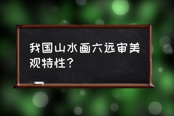 中国山水文化的特点 我国山水画六远审美观特性？