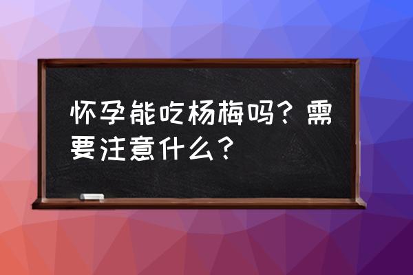 孕妇能吃杨梅吗孕早期 怀孕能吃杨梅吗？需要注意什么？