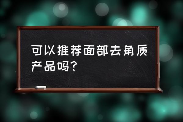 脸部去角质产品推荐 可以推荐面部去角质产品吗？