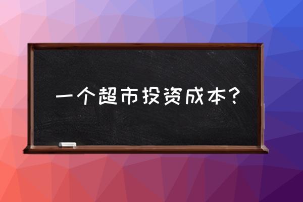 开超市需要多少资金 一个超市投资成本？