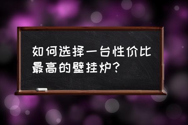 家用燃气采暖壁挂炉 如何选择一台性价比最高的壁挂炉？