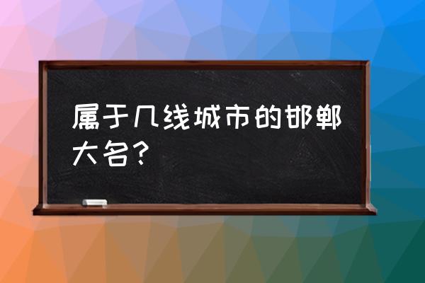 河北大名县属于哪个市 属于几线城市的邯郸大名？