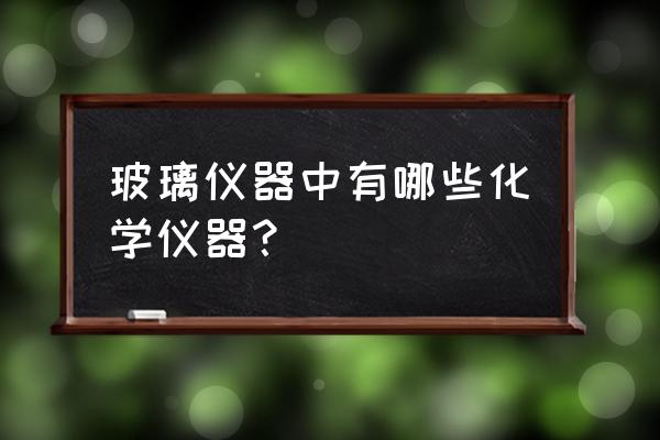 化学玻璃容器有哪些 玻璃仪器中有哪些化学仪器？