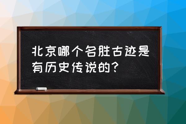 北京都有哪些名胜古迹 北京哪个名胜古迹是有历史传说的？