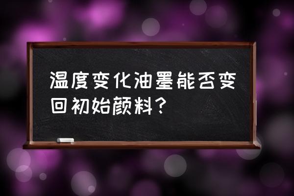 温变油墨原理 温度变化油墨能否变回初始颜料？