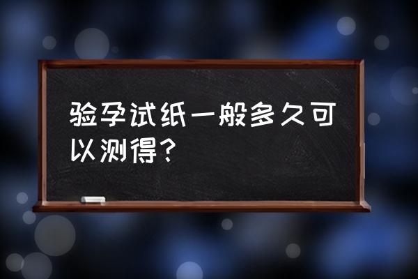 多久能测出怀孕来做试纸 验孕试纸一般多久可以测得？