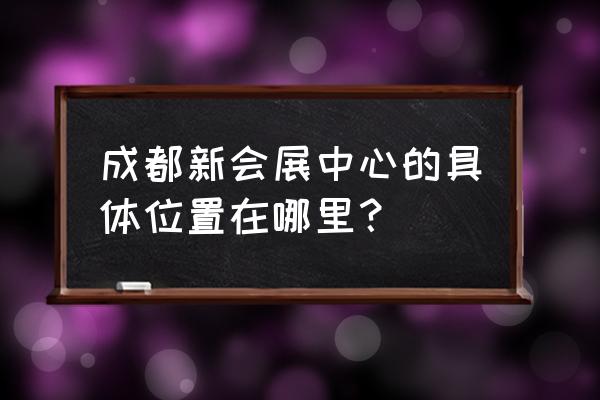 成都会展中心地址 成都新会展中心的具体位置在哪里？