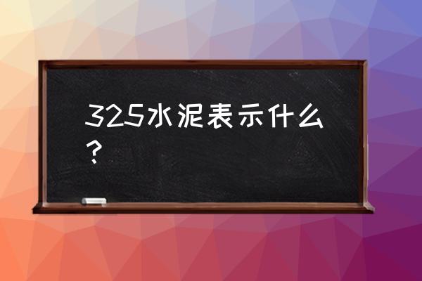 325水泥代表什么意思 325水泥表示什么？