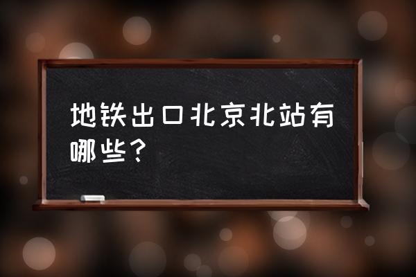 西直门地铁出口 地铁出口北京北站有哪些？