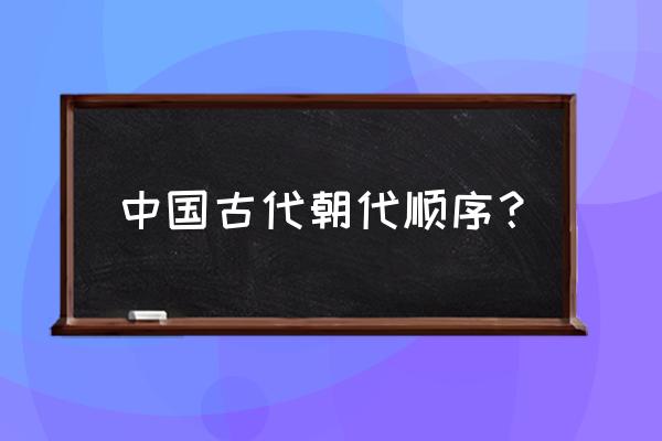 中国朝代顺序完整表 中国古代朝代顺序？