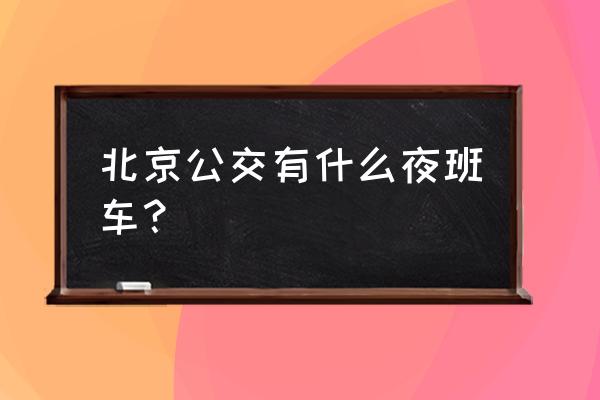 北京最新夜班车线路 北京公交有什么夜班车？