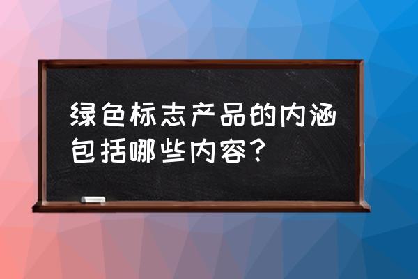 绿色产品的含义 绿色标志产品的内涵包括哪些内容？