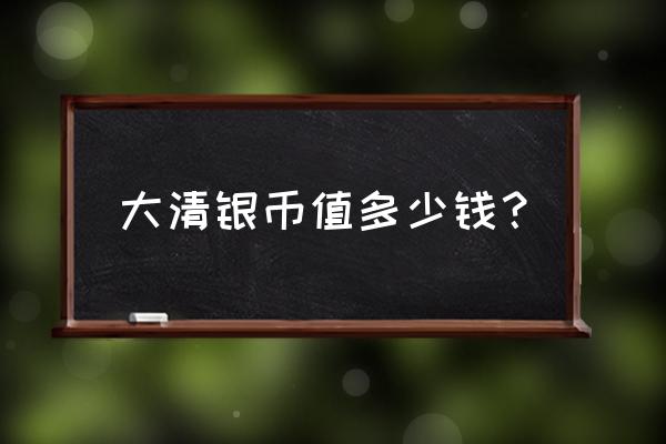 大清银币十文多少钱一个 大清银币值多少钱？