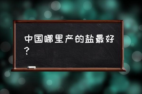 海盐哪家耐用 中国哪里产的盐最好？