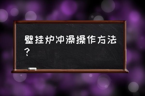 壁挂炉怎么用热水 壁挂炉冲澡操作方法？