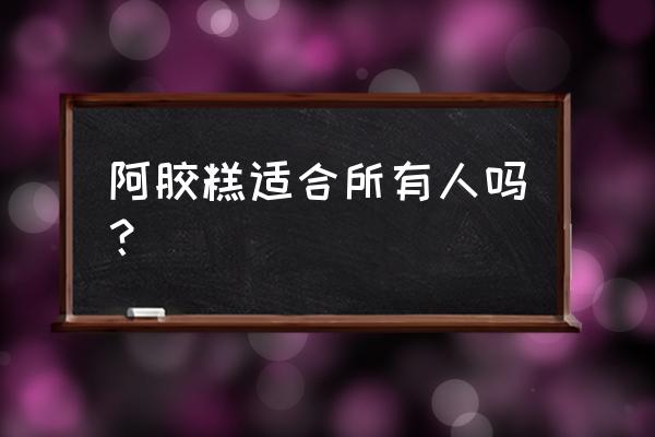 阿胶糕每个人都可以吃吗 阿胶糕适合所有人吗？