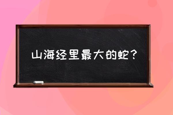 民间传说最大的蛇 山海经里最大的蛇？