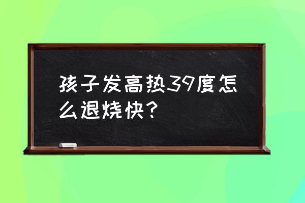 儿童发烧39度怎么办 孩子发高热39度怎么退烧快？