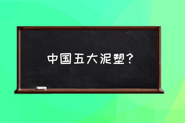 泥塑的代表作品 中国五大泥塑？