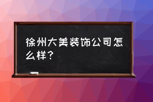 徐州大美装饰 徐州大美装饰公司怎么样？