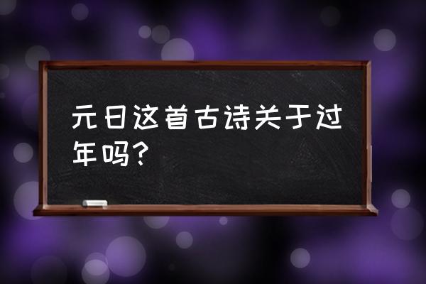 元日是什么节日几月几日 元日这首古诗关于过年吗？