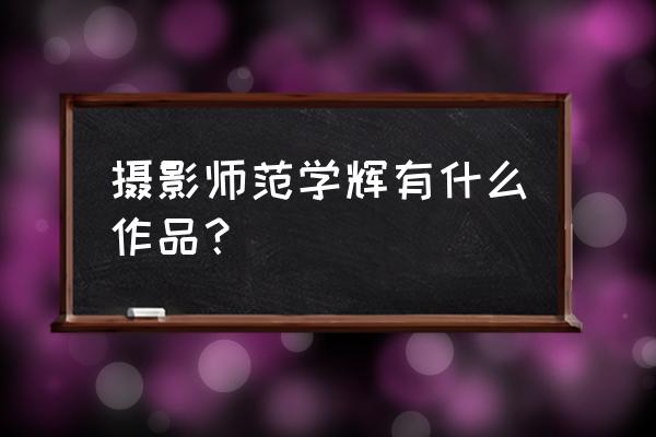 范学辉《人与自然》 摄影师范学辉有什么作品？