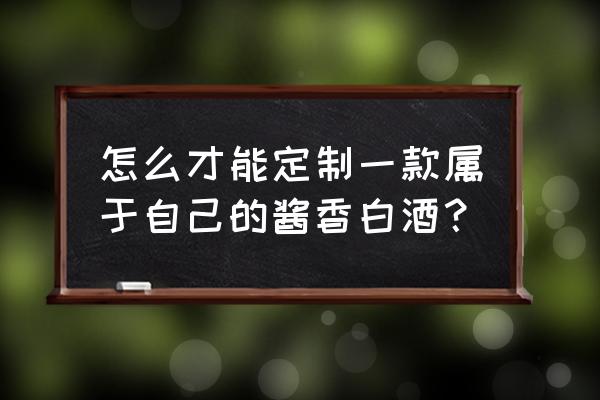 私人订制玩具酱 怎么才能定制一款属于自己的酱香白酒？