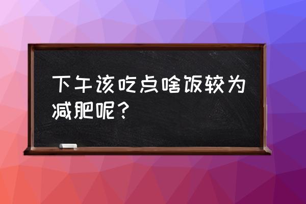 减肥中午吃什么好一些 下午该吃点啥饭较为减肥呢？