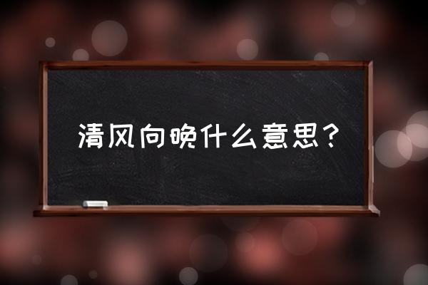 向晚横吹悲风动马嘶合 清风向晚什么意思？