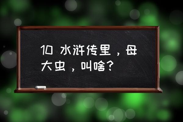 母大虫的名字 10 水浒传里，母大虫，叫啥？