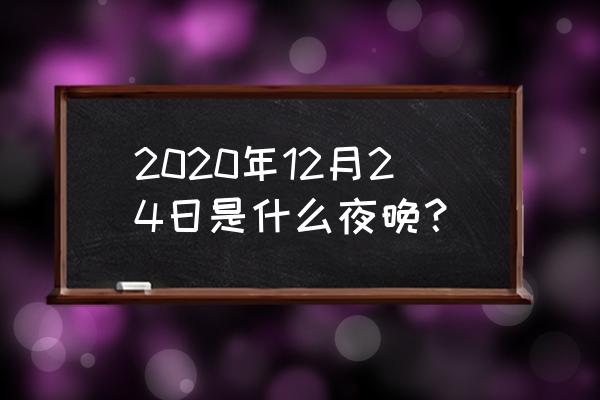 平安夜是几月几日2020 2020年12月24日是什么夜晚？