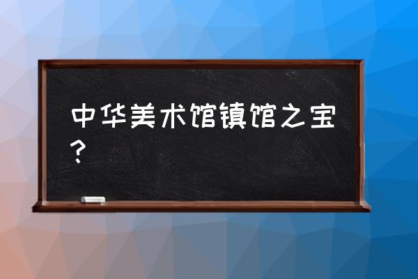 中华艺术宫有什么好玩的 中华美术馆镇馆之宝？