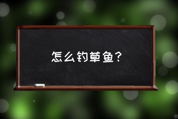 如何钓草鱼的方法好 怎么钓草鱼？