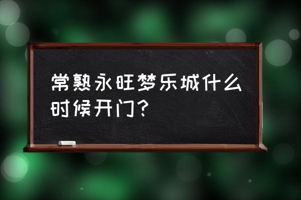 永旺梦乐城是干嘛的 常熟永旺梦乐城什么时候开门？