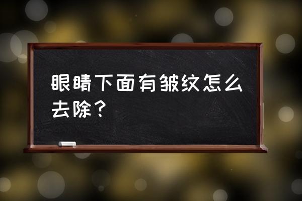 眼睛下面的皱纹 眼睛下面有皱纹怎么去除？