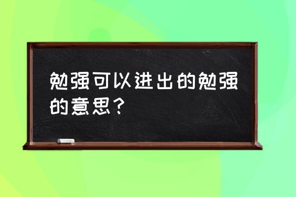 勉强是什么意思解释一下 勉强可以进出的勉强的意思？