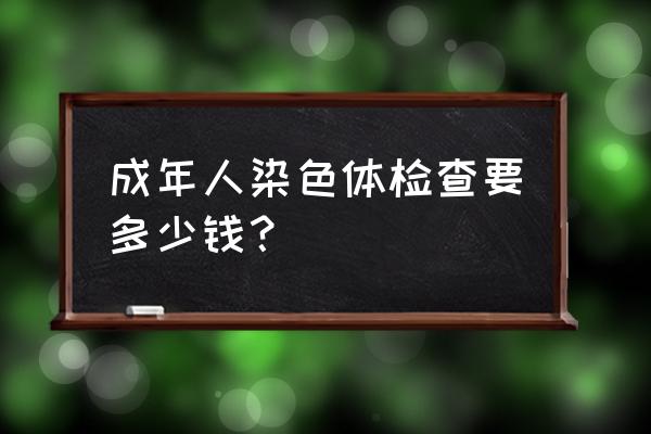 查染色体费用大概多少钱 成年人染色体检查要多少钱？