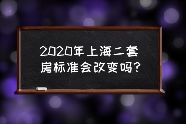 2020二套房新规 2020年上海二套房标准会改变吗？