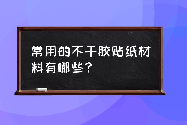 不干胶贴材质 常用的不干胶贴纸材料有哪些？