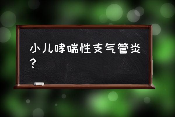 婴幼儿支气管哮喘的表 小儿哮喘性支气管炎？