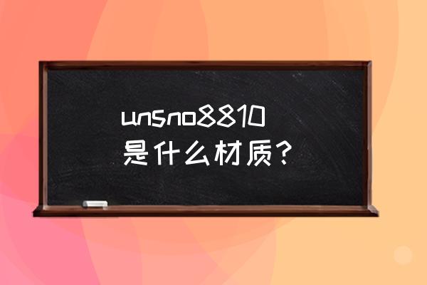 镍基合金牌号对照表 unsno8810是什么材质？