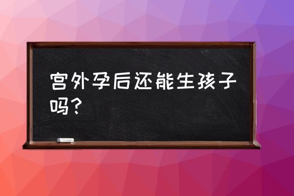 宫外孕后还能正常怀孕吗 宫外孕后还能生孩子吗？