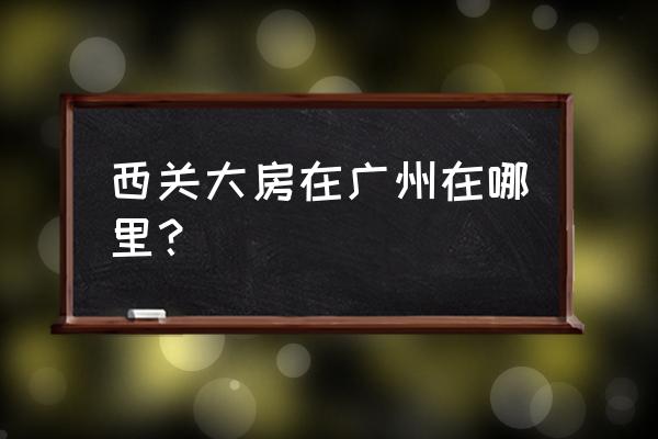 西关大屋在哪个区 西关大房在广州在哪里？