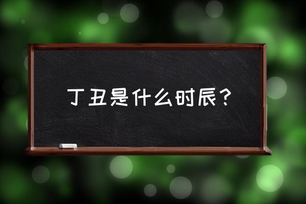 丁火生于未月未时 丁丑是什么时辰？