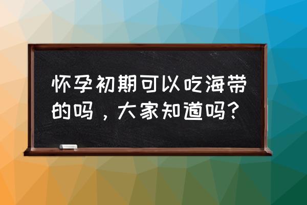 怀孕俩月能吃海带吗 怀孕初期可以吃海带的吗，大家知道吗？