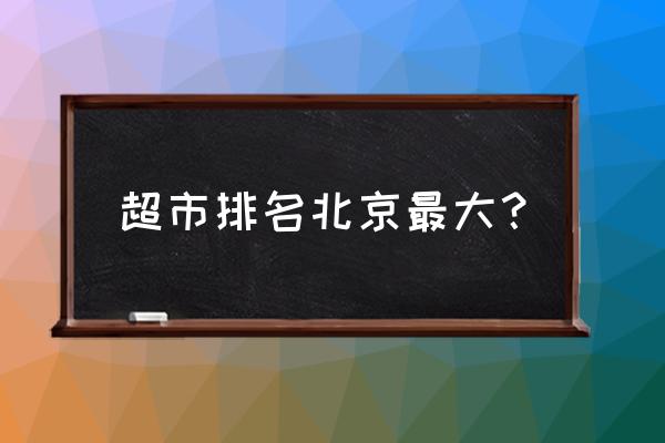 北京大型超市 超市排名北京最大？