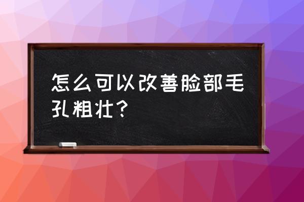 脸上毛孔粗大怎么改善 怎么可以改善脸部毛孔粗壮？