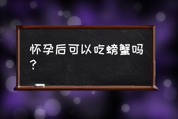 女人怀孕能吃螃蟹吗 怀孕后可以吃螃蟹吗？