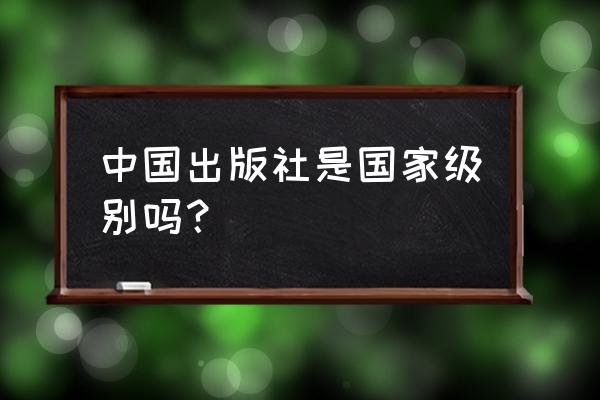 印象中国 出版社 中国出版社是国家级别吗？