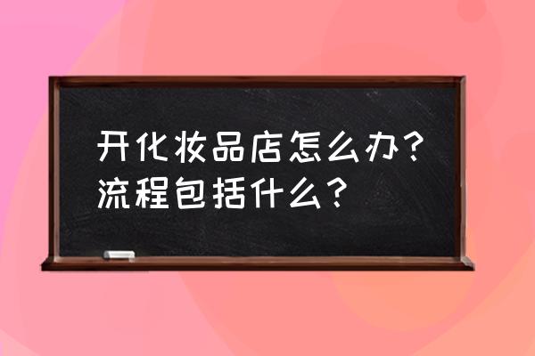 自己开化妆品店怎么开 开化妆品店怎么办？流程包括什么？